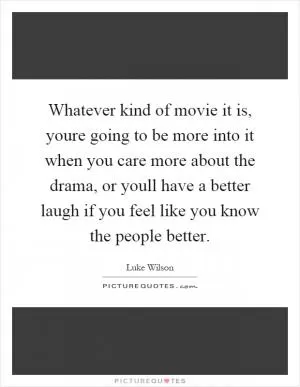 Whatever kind of movie it is, youre going to be more into it when you care more about the drama, or youll have a better laugh if you feel like you know the people better Picture Quote #1