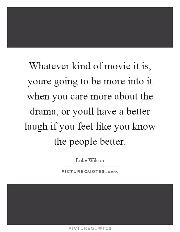 Whatever kind of movie it is, youre going to be more into it when you care more about the drama, or youll have a better laugh if you feel like you know the people better Picture Quote #1