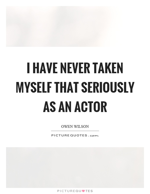 I have never taken myself that seriously as an actor Picture Quote #1