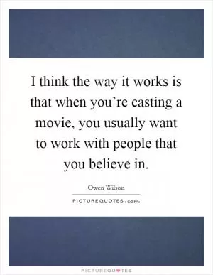 I think the way it works is that when you’re casting a movie, you usually want to work with people that you believe in Picture Quote #1