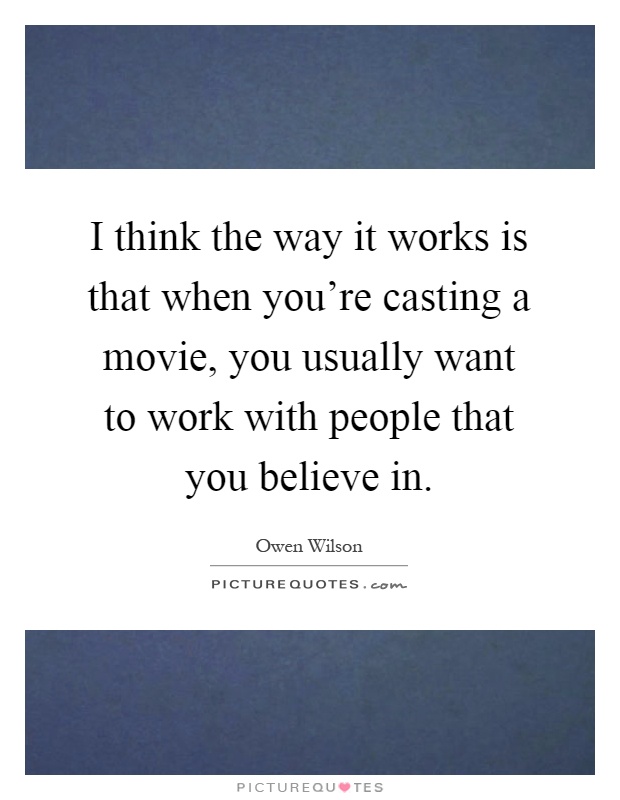 I think the way it works is that when you're casting a movie, you usually want to work with people that you believe in Picture Quote #1