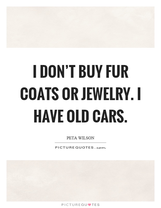 I don't buy fur coats or jewelry. I have old cars Picture Quote #1