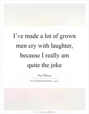 I’ve made a lot of grown men cry with laughter, because I really am quite the joke Picture Quote #1