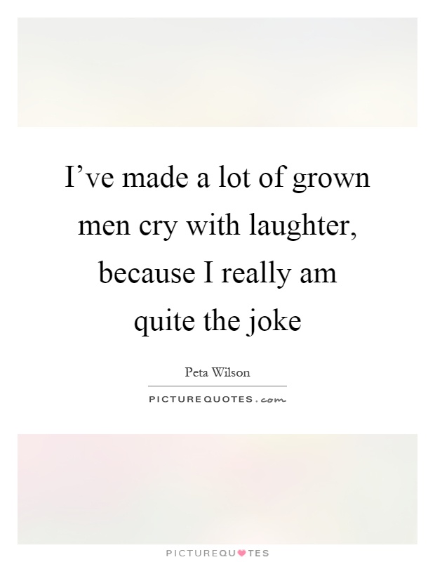 I've made a lot of grown men cry with laughter, because I really am quite the joke Picture Quote #1