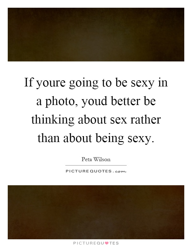 If youre going to be sexy in a photo, youd better be thinking about sex rather than about being sexy Picture Quote #1