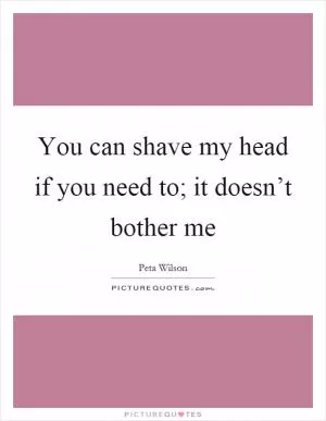 You can shave my head if you need to; it doesn’t bother me Picture Quote #1