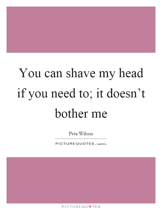 You can shave my head if you need to; it doesn't bother me Picture Quote #1