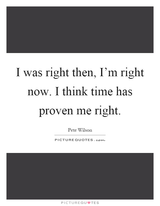 I was right then, I'm right now. I think time has proven me right Picture Quote #1