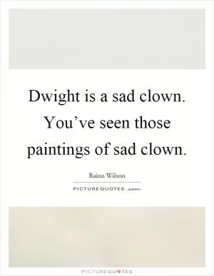 Dwight is a sad clown. You’ve seen those paintings of sad clown Picture Quote #1