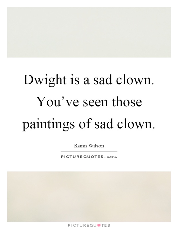 Dwight is a sad clown. You've seen those paintings of sad clown Picture Quote #1