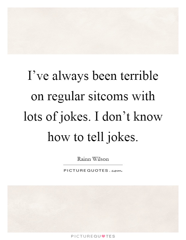 I've always been terrible on regular sitcoms with lots of jokes. I don't know how to tell jokes Picture Quote #1