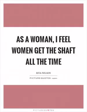As a woman, I feel women get the shaft all the time Picture Quote #1