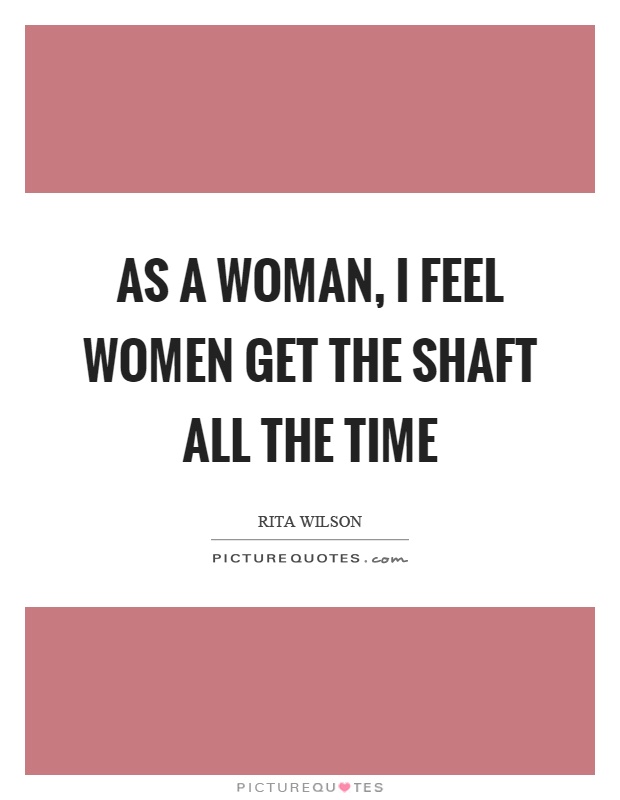 As a woman, I feel women get the shaft all the time Picture Quote #1