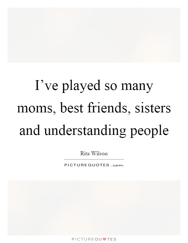 I've played so many moms, best friends, sisters and understanding people Picture Quote #1