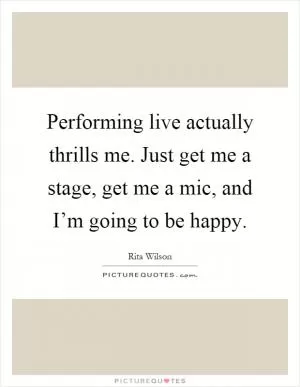 Performing live actually thrills me. Just get me a stage, get me a mic, and I’m going to be happy Picture Quote #1