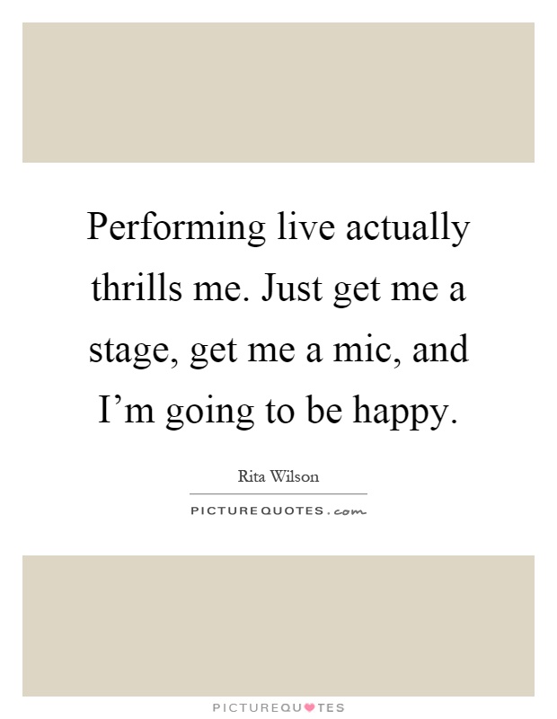 Performing live actually thrills me. Just get me a stage, get me a mic, and I'm going to be happy Picture Quote #1