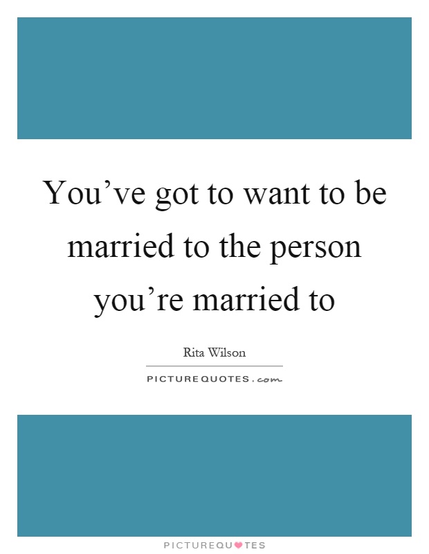 You've got to want to be married to the person you're married to Picture Quote #1