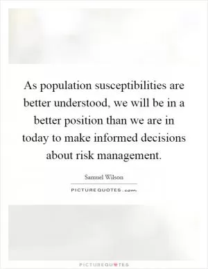 As population susceptibilities are better understood, we will be in a better position than we are in today to make informed decisions about risk management Picture Quote #1