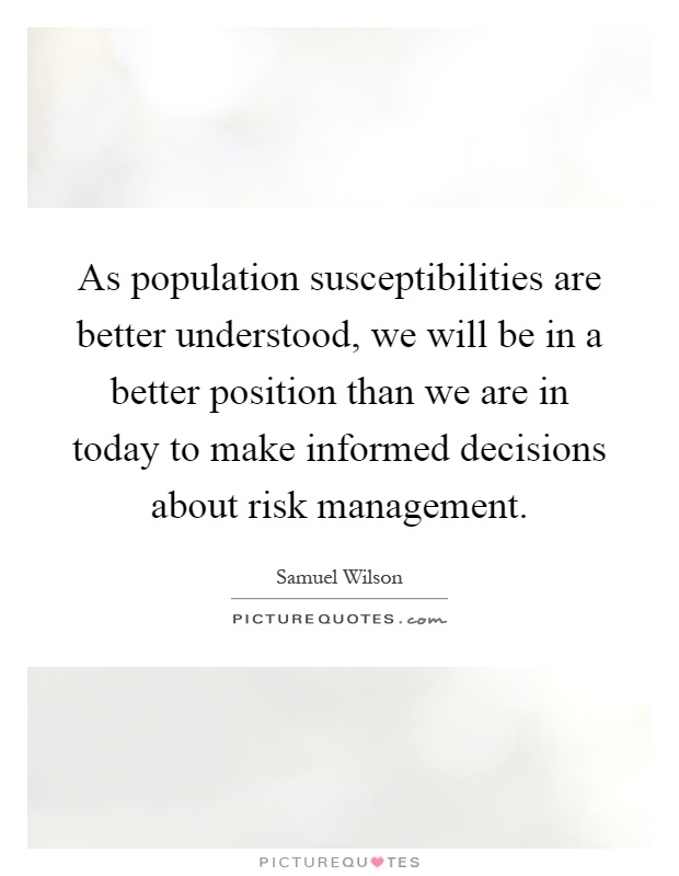 As population susceptibilities are better understood, we will be in a better position than we are in today to make informed decisions about risk management Picture Quote #1