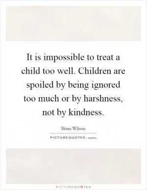It is impossible to treat a child too well. Children are spoiled by being ignored too much or by harshness, not by kindness Picture Quote #1
