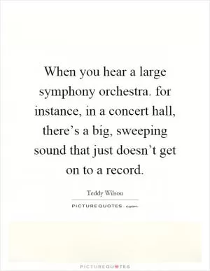 When you hear a large symphony orchestra. for instance, in a concert hall, there’s a big, sweeping sound that just doesn’t get on to a record Picture Quote #1