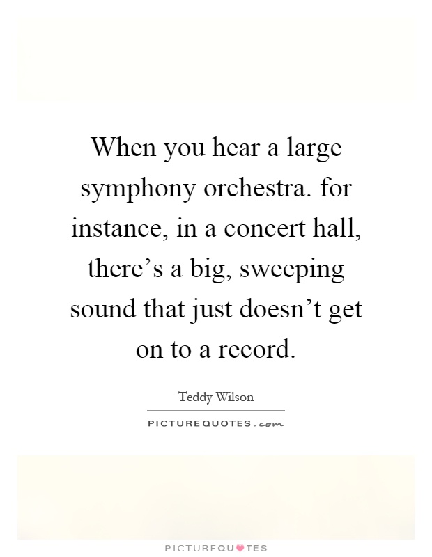 When you hear a large symphony orchestra. for instance, in a concert hall, there's a big, sweeping sound that just doesn't get on to a record Picture Quote #1