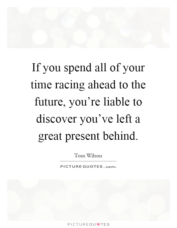 If you spend all of your time racing ahead to the future, you're liable to discover you've left a great present behind Picture Quote #1