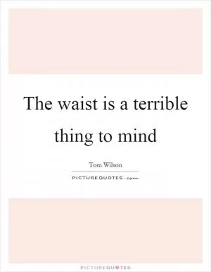 The waist is a terrible thing to mind Picture Quote #1