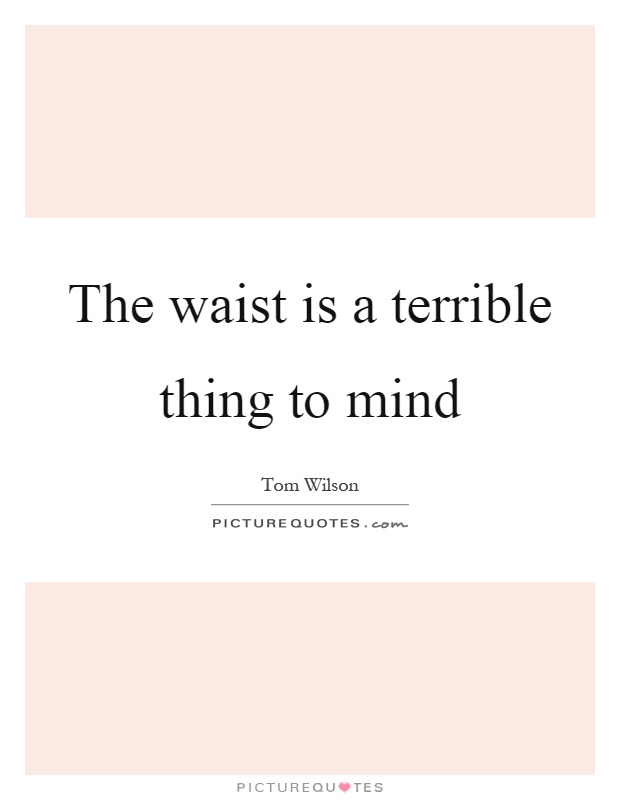 The waist is a terrible thing to mind Picture Quote #1