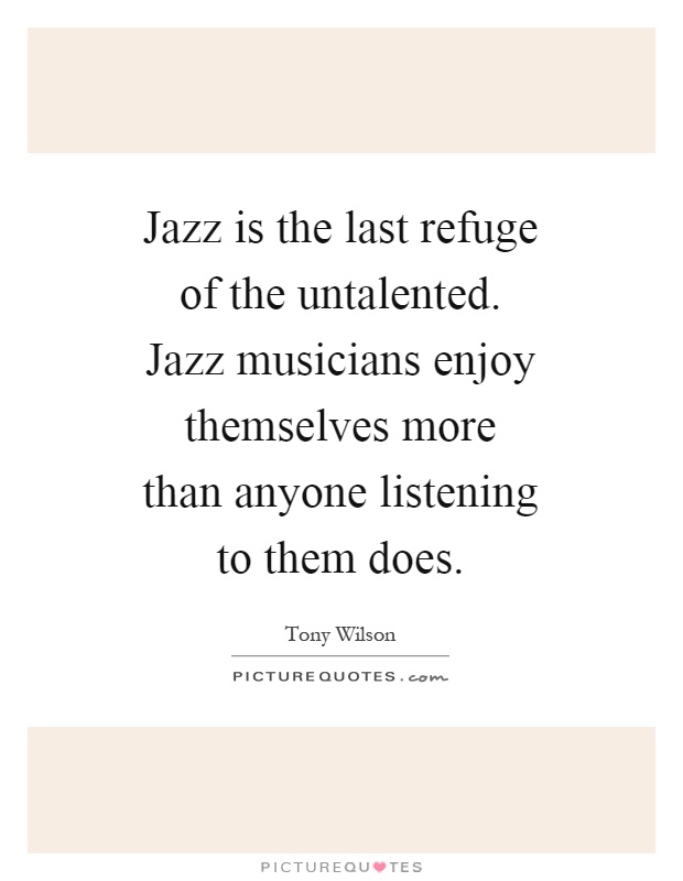 Jazz is the last refuge of the untalented. Jazz musicians enjoy themselves more than anyone listening to them does Picture Quote #1