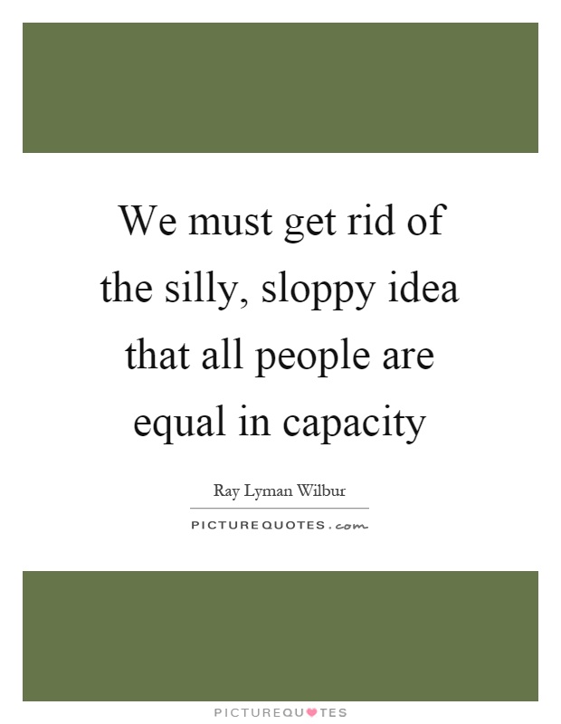We must get rid of the silly, sloppy idea that all people are equal in capacity Picture Quote #1