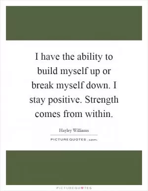 I have the ability to build myself up or break myself down. I stay positive. Strength comes from within Picture Quote #1