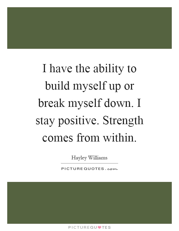 I have the ability to build myself up or break myself down. I stay positive. Strength comes from within Picture Quote #1
