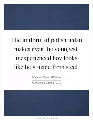The uniform of polish uhlan makes even the youngest, inexperienced boy looks like he’s made from steel Picture Quote #1