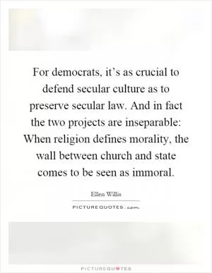 For democrats, it’s as crucial to defend secular culture as to preserve secular law. And in fact the two projects are inseparable: When religion defines morality, the wall between church and state comes to be seen as immoral Picture Quote #1