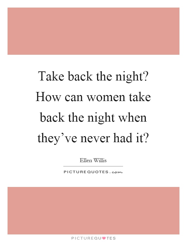 Take back the night? How can women take back the night when they've never had it? Picture Quote #1
