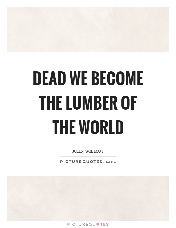 Dead we become the lumber of the world Picture Quote #1