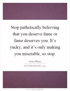 Stop pathetically believing that you deserve fame or fame deserves you. It’s yucky, and it’s only making you miserable, so stop Picture Quote #1
