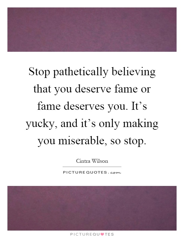 Stop pathetically believing that you deserve fame or fame deserves you. It's yucky, and it's only making you miserable, so stop Picture Quote #1