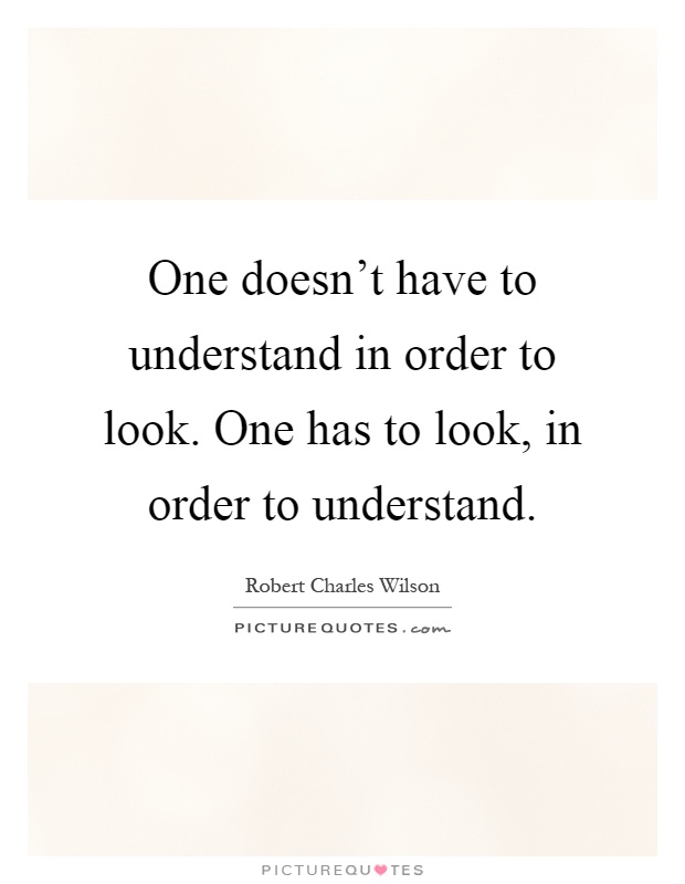 One doesn't have to understand in order to look. One has to look, in order to understand Picture Quote #1