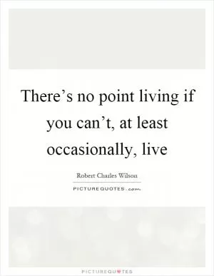 There’s no point living if you can’t, at least occasionally, live Picture Quote #1