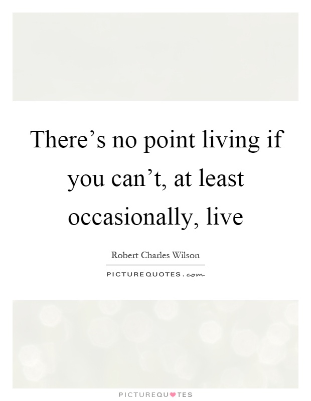 There's no point living if you can't, at least occasionally, live Picture Quote #1