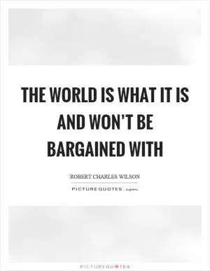 The world is what it is and won’t be bargained with Picture Quote #1