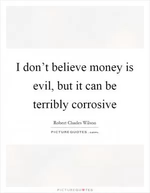I don’t believe money is evil, but it can be terribly corrosive Picture Quote #1