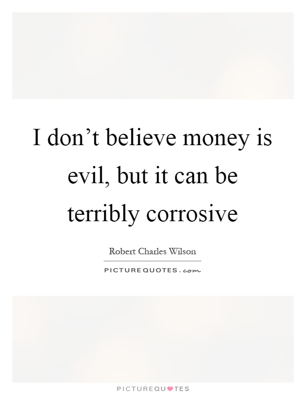 I don't believe money is evil, but it can be terribly corrosive Picture Quote #1
