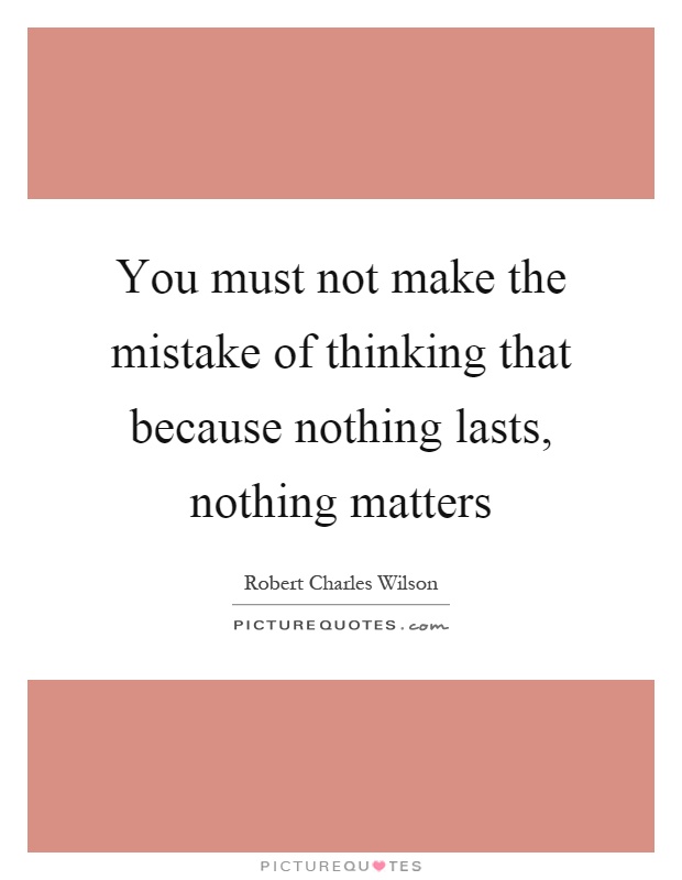 You must not make the mistake of thinking that because nothing lasts, nothing matters Picture Quote #1