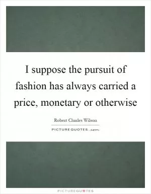 I suppose the pursuit of fashion has always carried a price, monetary or otherwise Picture Quote #1