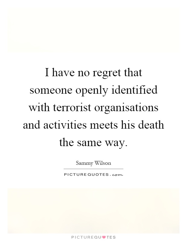 I have no regret that someone openly identified with terrorist organisations and activities meets his death the same way Picture Quote #1
