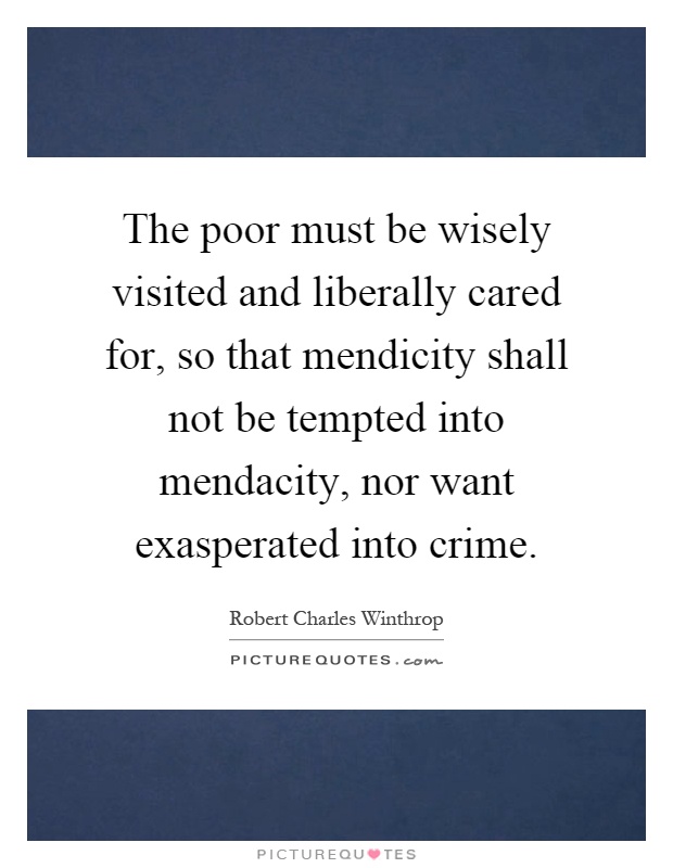 The poor must be wisely visited and liberally cared for, so that mendicity shall not be tempted into mendacity, nor want exasperated into crime Picture Quote #1