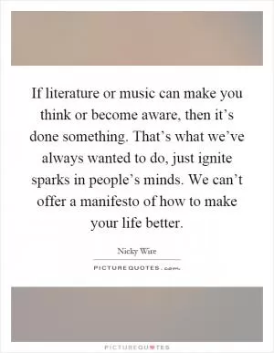 If literature or music can make you think or become aware, then it’s done something. That’s what we’ve always wanted to do, just ignite sparks in people’s minds. We can’t offer a manifesto of how to make your life better Picture Quote #1